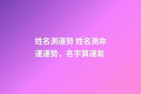 姓名測運勢 姓名測命運運勢，名字算運氣